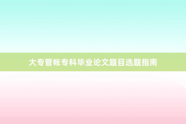 大专管帐专科毕业论文题目选题指南